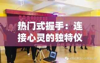 热门式握手：连接心灵的独特仪式