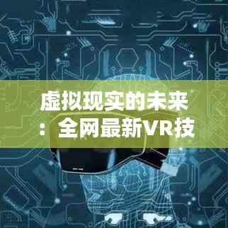 虚拟现实的未来：全网最新VR技术揭秘