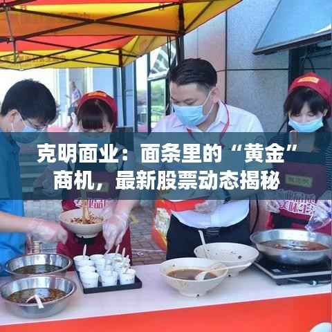 克明面业:面条里的“黄金”商机,最新股票动态揭秘