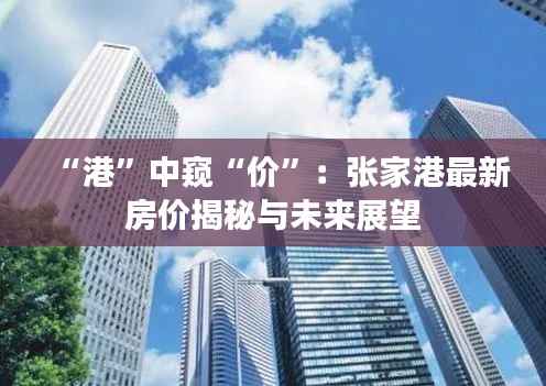 “港”中窥“价”：张家港最新房价揭秘与未来展望