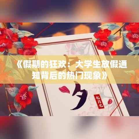 《假期的狂欢：大学生放假通知背后的热门现象》