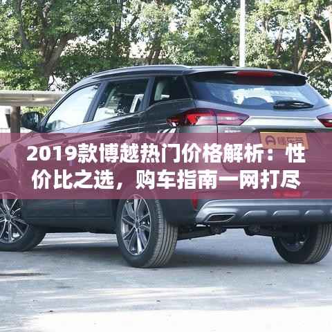 2019款博越热门价格解析:性价比之选,购车指南一网打尽