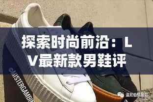 探索时尚前沿:LV最新款男鞋评测与选购指南