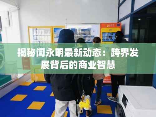 揭秘闫永明最新动态：跨界发展背后的商业智慧