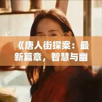 《唐人街探案：最新篇章，智慧与幽默的完美融合》