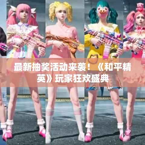 最新抽奖活动来袭!《和平精英》玩家狂欢盛典