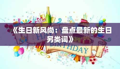 《生日新风尚：盘点最新的生日另类词》