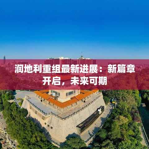 润地利重组最新进展：新篇章开启，未来可期