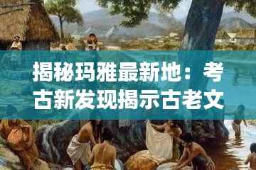 揭秘玛雅最新地：考古新发现揭示古老文明的秘密