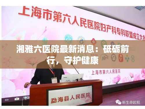 湘雅六医院最新消息：砥砺前行，守护健康