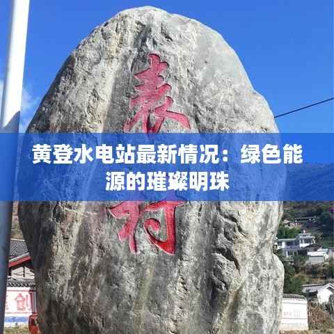 黄登水电站最新情况:绿色能源的璀璨明珠