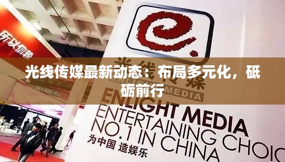 光线传媒最新动态：布局多元化，砥砺前行