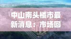 中山南头楼市最新消息:市场回暖,投资潜力凸显