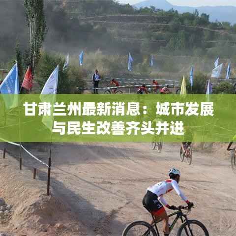 甘肃兰州最新消息：城市发展与民生改善齐头并进
