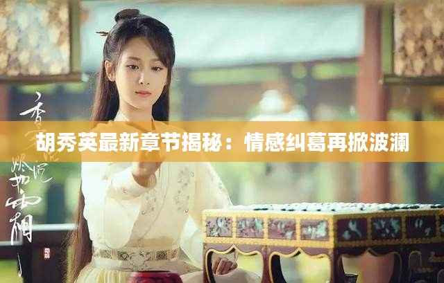 胡秀英最新章节揭秘：情感纠葛再掀波澜