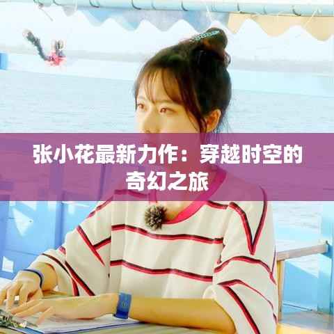 张小花最新力作：穿越时空的奇幻之旅