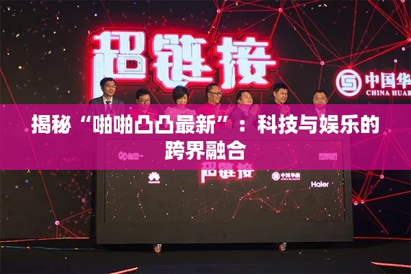 揭秘“啪啪凸凸最新”：科技与娱乐的跨界融合