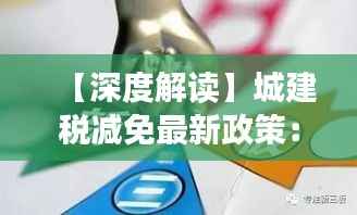 【深度解读】城建税减免最新政策:企业减负新篇章