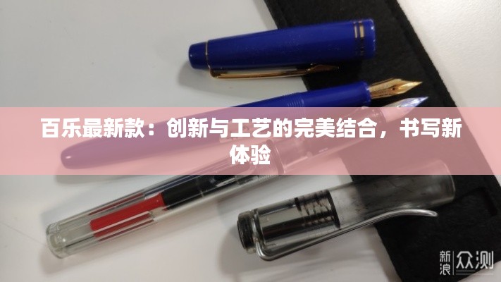 百乐最新款:创新与工艺的完美结合,书写新体验