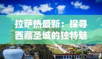 拉萨热最新：探寻西藏圣城的独特魅力