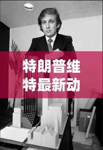 特朗普维特最新动态：揭秘前总统的全新生活篇章