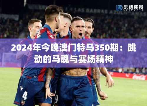 2024年今晚澳门特马350期：跳动的马魂与赛场精神
