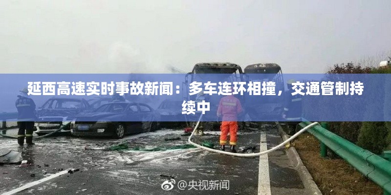 延西高速实时事故新闻:多车连环相撞,交通管制持续中