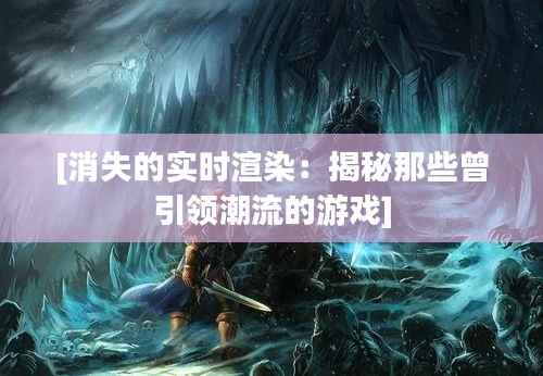 [消失的实时渲染：揭秘那些曾引领潮流的游戏]