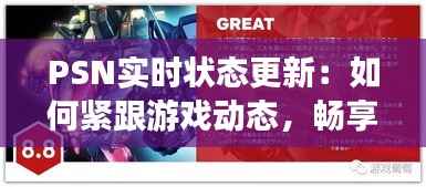 PSN实时状态更新：如何紧跟游戏动态，畅享无阻的游戏体验
