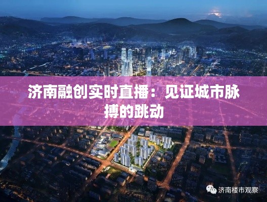 济南融创实时直播:见证城市脉搏的跳动