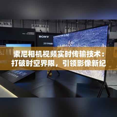 索尼相机视频实时传输技术：打破时空界限，引领影像新纪元