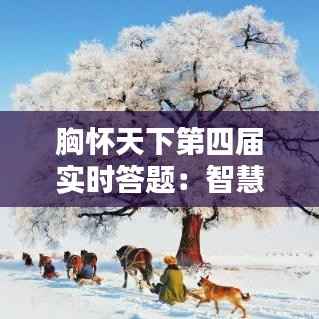 胸怀天下第四届实时答题：智慧碰撞，知识盛宴