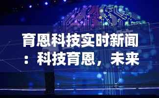 育恩科技实时新闻:科技育恩,未来已来