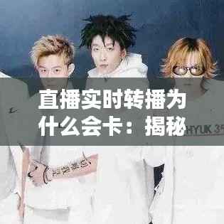 直播实时转播为什么会卡：揭秘网络与技术的挑战