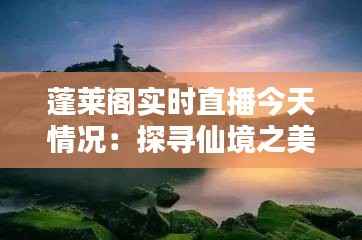 蓬莱阁实时直播今天情况:探寻仙境之美