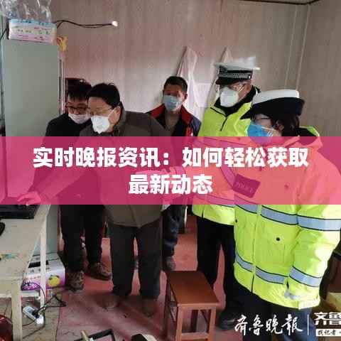 实时晚报资讯：如何轻松获取最新动态