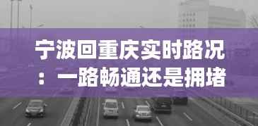 宁波回重庆实时路况：一路畅通还是拥堵？