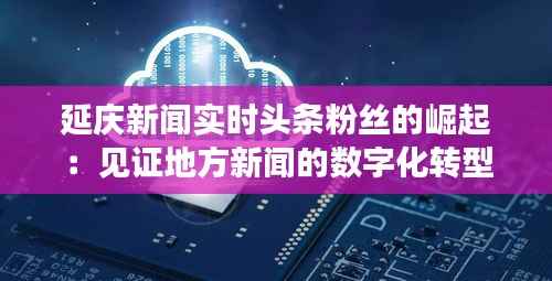 延庆新闻实时头条粉丝的崛起：见证地方新闻的数字化转型