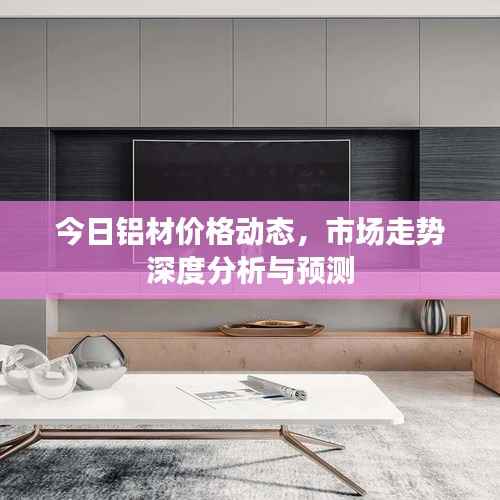 今日铝材价格动态，市场走势深度分析与预测