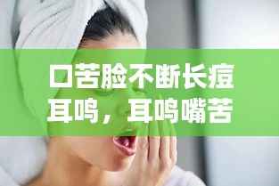 口苦脸不断长痘耳鸣，耳鸣嘴苦口干 