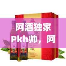 阿酒独家Pkh帅,阿酒单q