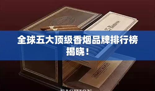 全球五大顶级香烟品牌排行榜揭晓！