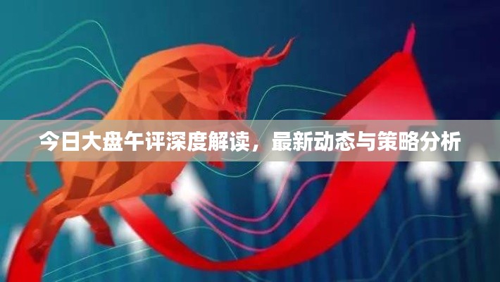 今日大盘午评深度解读，最新动态与策略分析