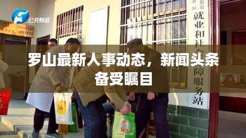 罗山最新人事动态，新闻头条备受瞩目
