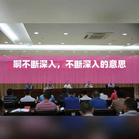 啊不断深入，不断深入的意思 