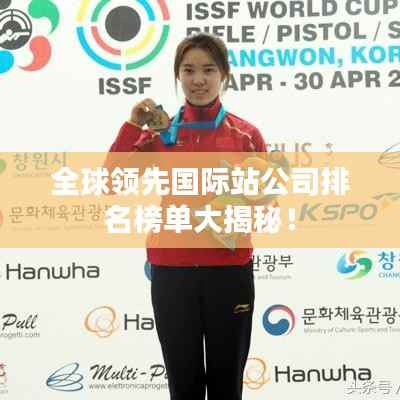 全球领先国际站公司排名榜单大揭秘！