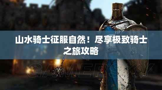 山水骑士征服自然！尽享极致骑士之旅攻略