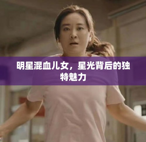 明星混血儿女,星光背后的独特魅力
