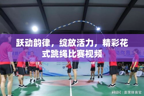 跃动韵律,绽放活力,精彩花式跳绳比赛视频