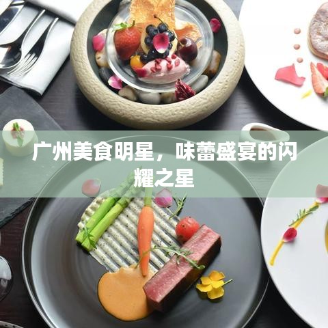 广州美食明星,味蕾盛宴的闪耀之星
